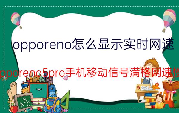 opporeno怎么显示实时网速 opporeno5pro手机移动信号满格网速慢？